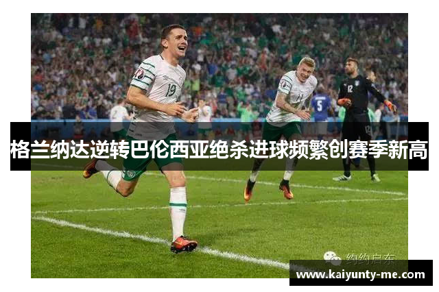 格兰纳达逆转巴伦西亚绝杀进球频繁创赛季新高