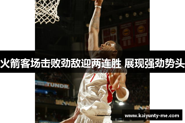 火箭客场击败劲敌迎两连胜 展现强劲势头