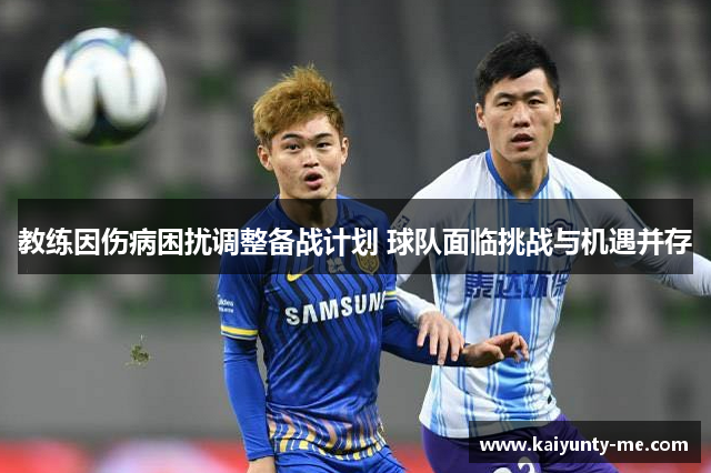 教练因伤病困扰调整备战计划 球队面临挑战与机遇并存