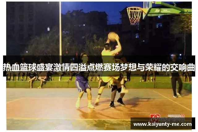 热血篮球盛宴激情四溢点燃赛场梦想与荣耀的交响曲