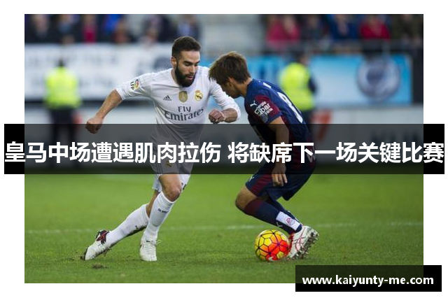 皇马中场遭遇肌肉拉伤 将缺席下一场关键比赛
