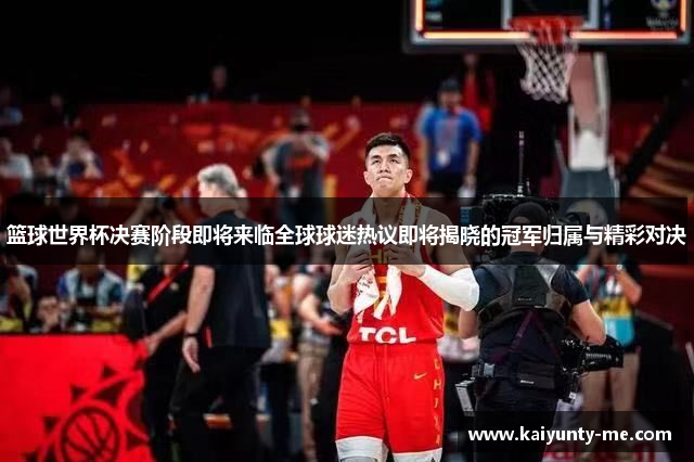 篮球世界杯决赛阶段即将来临全球球迷热议即将揭晓的冠军归属与精彩对决