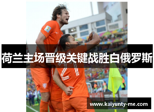 荷兰主场晋级关键战胜白俄罗斯