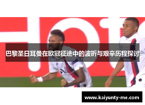 巴黎圣日耳曼在欧冠征途中的波折与艰辛历程探讨