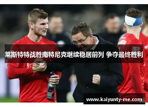 莱斯特特战胜南特尼克继续稳居前列 争夺最终胜利