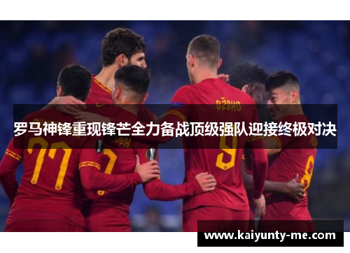 罗马神锋重现锋芒全力备战顶级强队迎接终极对决