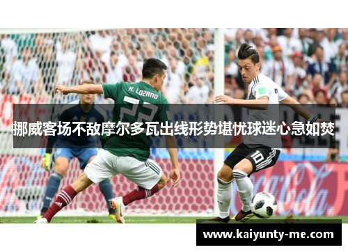 挪威客场不敌摩尔多瓦出线形势堪忧球迷心急如焚
