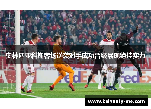 奥林匹亚科斯客场逆袭对手成功晋级展现绝佳实力