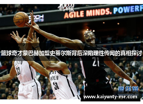 篮球奇才蒙巴赫加盟史蒂尔斯背后深陷理性传闻的真相探讨