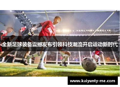 全新足球装备震撼发布引领科技潮流开启运动新时代