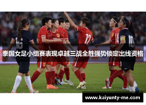 泰国女足小组赛表现卓越三战全胜强势锁定出线资格