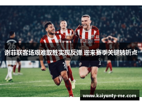 谢菲联客场艰难取胜实现反弹 迎来赛季关键转折点