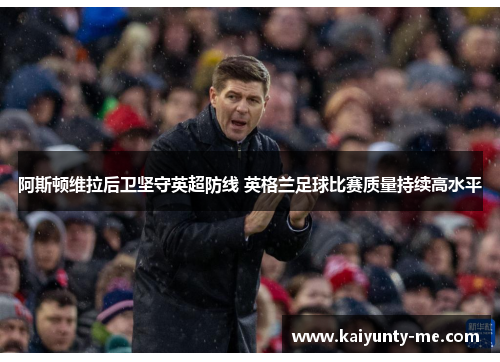 阿斯顿维拉后卫坚守英超防线 英格兰足球比赛质量持续高水平