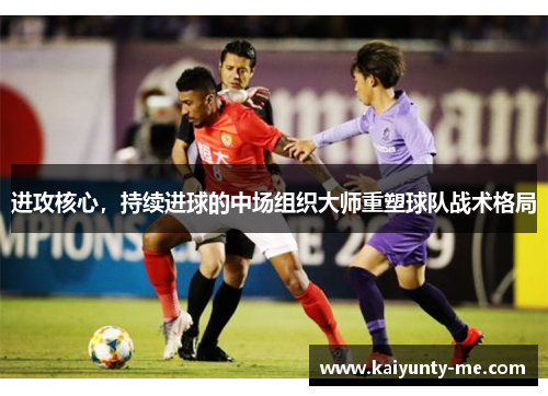 进攻核心，持续进球的中场组织大师重塑球队战术格局