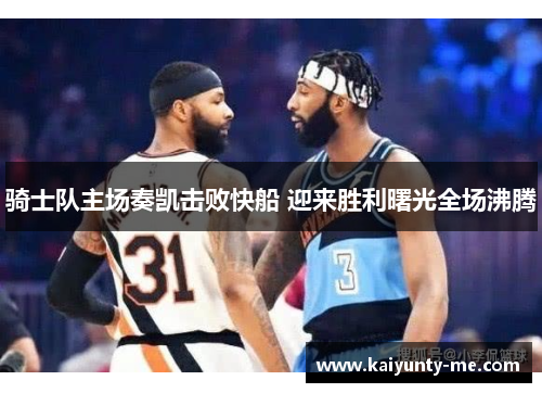 骑士队主场奏凯击败快船 迎来胜利曙光全场沸腾