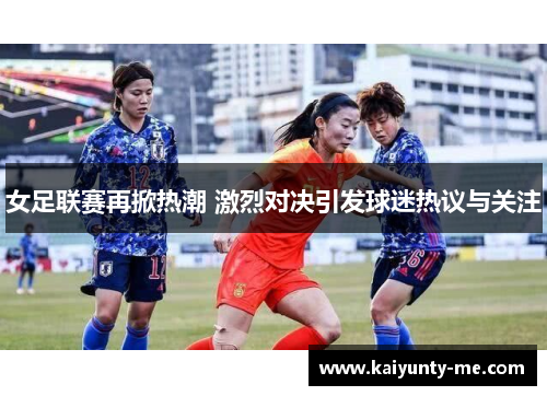 女足联赛再掀热潮 激烈对决引发球迷热议与关注