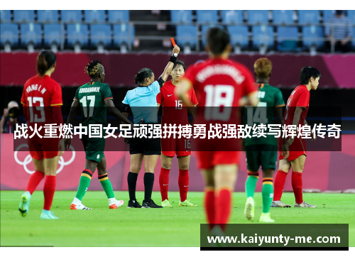 战火重燃中国女足顽强拼搏勇战强敌续写辉煌传奇