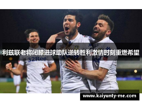 利兹联老将闭膝进球助队逆转胜利激情时刻重燃希望