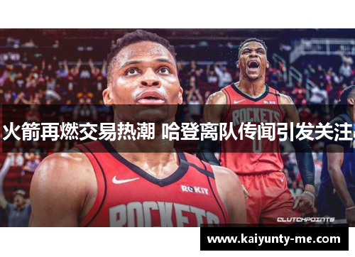 火箭再燃交易热潮 哈登离队传闻引发关注