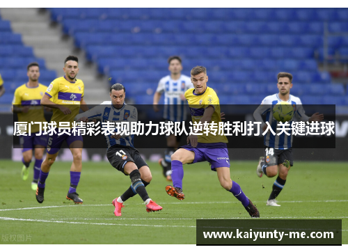 厦门球员精彩表现助力球队逆转胜利打入关键进球