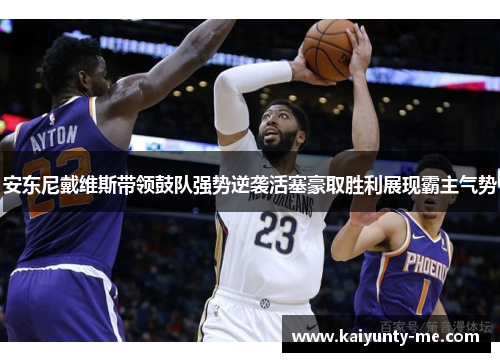安东尼戴维斯带领鼓队强势逆袭活塞豪取胜利展现霸主气势