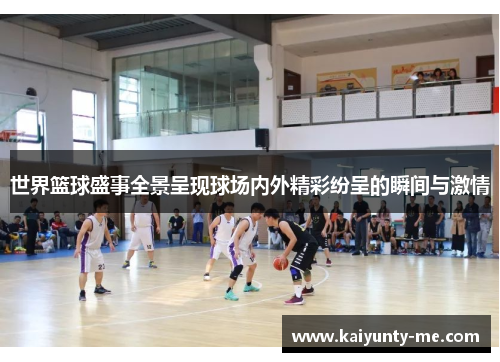 世界篮球盛事全景呈现球场内外精彩纷呈的瞬间与激情
