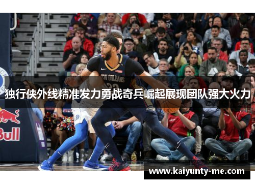 独行侠外线精准发力勇战奇兵崛起展现团队强大火力