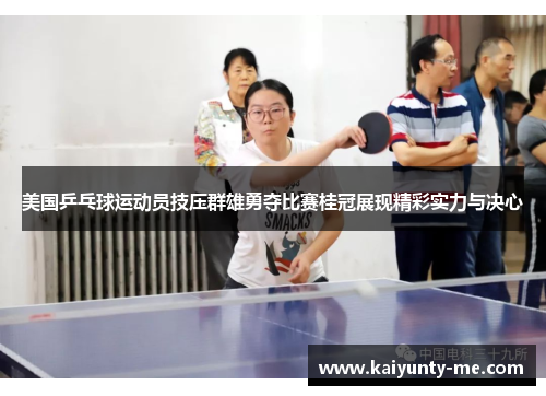 美国乒乓球运动员技压群雄勇夺比赛桂冠展现精彩实力与决心