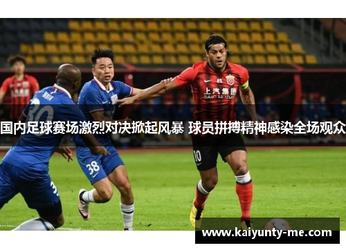 国内足球赛场激烈对决掀起风暴 球员拼搏精神感染全场观众