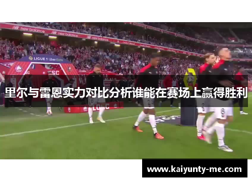 里尔与雷恩实力对比分析谁能在赛场上赢得胜利