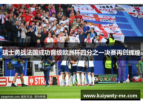 瑞士勇战法国成功晋级欧洲杯四分之一决赛再创辉煌
