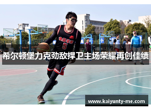 希尔顿堡力克劲敌捍卫主场荣耀再创佳绩