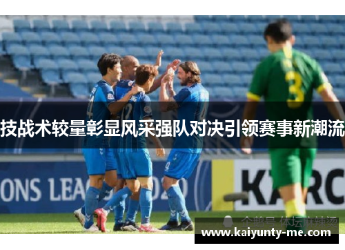 技战术较量彰显风采强队对决引领赛事新潮流