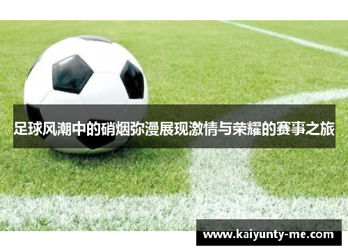 足球风潮中的硝烟弥漫展现激情与荣耀的赛事之旅