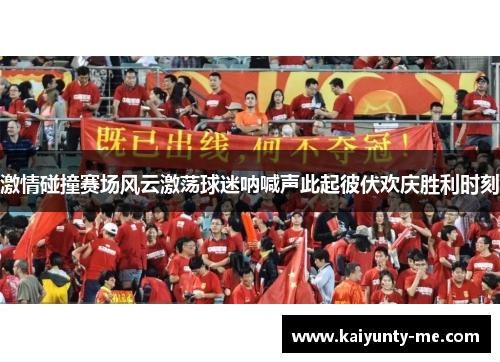 激情碰撞赛场风云激荡球迷呐喊声此起彼伏欢庆胜利时刻