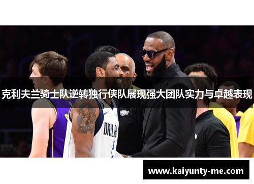 克利夫兰骑士队逆转独行侠队展现强大团队实力与卓越表现