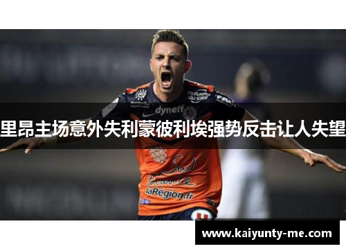 里昂主场意外失利蒙彼利埃强势反击让人失望