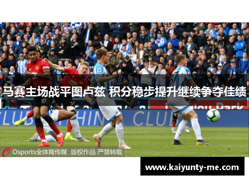 马赛主场战平图卢兹 积分稳步提升继续争夺佳绩