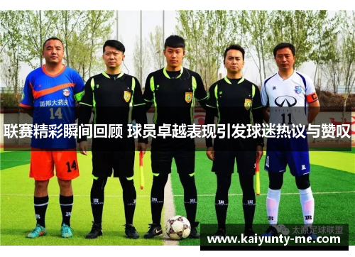 联赛精彩瞬间回顾 球员卓越表现引发球迷热议与赞叹