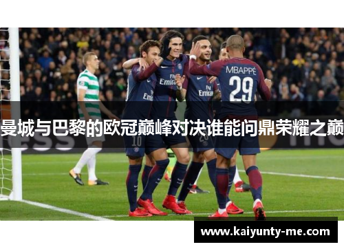 曼城与巴黎的欧冠巅峰对决谁能问鼎荣耀之巅