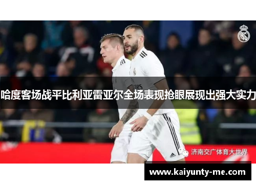 哈度客场战平比利亚雷亚尔全场表现抢眼展现出强大实力