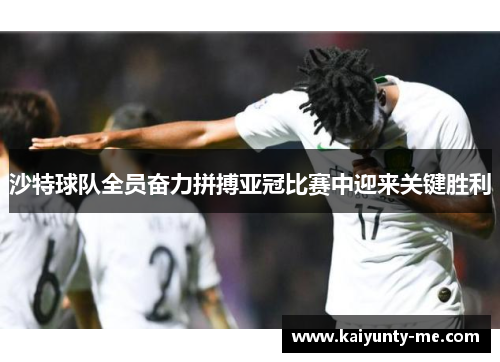 沙特球队全员奋力拼搏亚冠比赛中迎来关键胜利