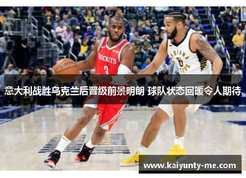 意大利战胜乌克兰后晋级前景明朗 球队状态回暖令人期待