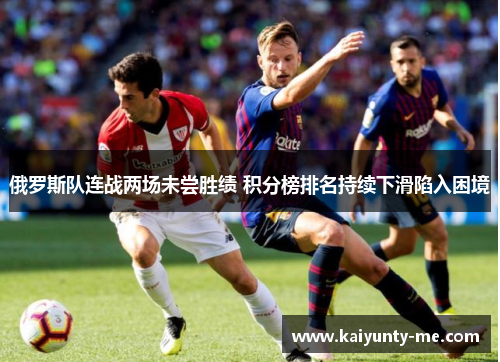 俄罗斯队连战两场未尝胜绩 积分榜排名持续下滑陷入困境