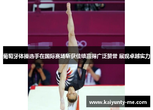 葡萄牙体操选手在国际赛场斩获佳绩赢得广泛赞誉 展现卓越实力