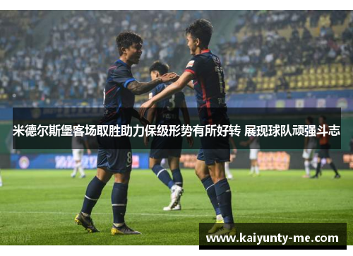 米德尔斯堡客场取胜助力保级形势有所好转 展现球队顽强斗志