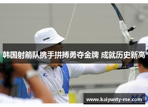 韩国射箭队携手拼搏勇夺金牌 成就历史新高