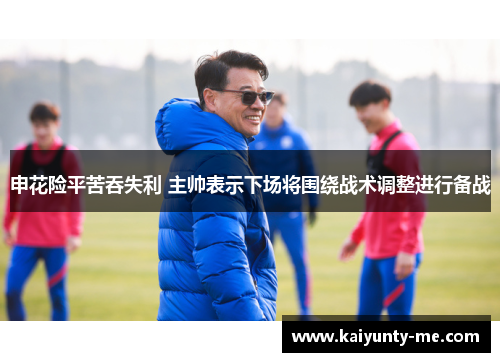 申花险平苦吞失利 主帅表示下场将围绕战术调整进行备战