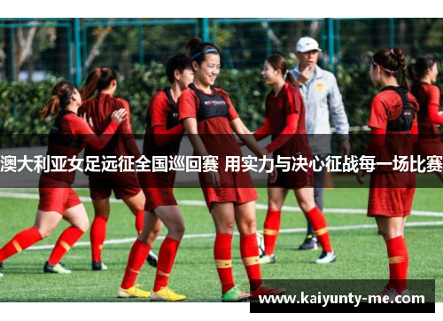 澳大利亚女足远征全国巡回赛 用实力与决心征战每一场比赛