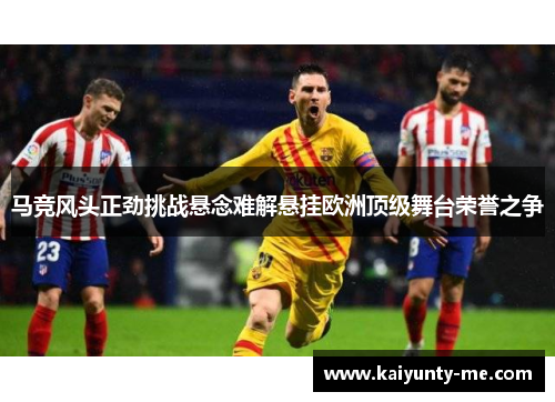 马竞风头正劲挑战悬念难解悬挂欧洲顶级舞台荣誉之争
